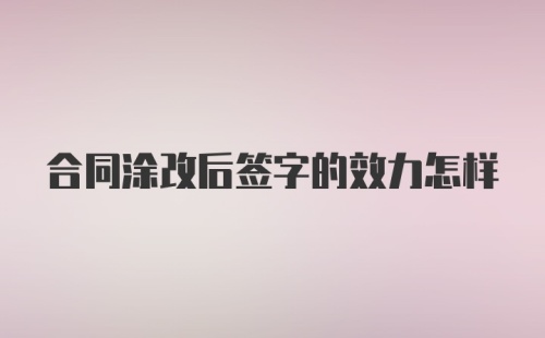 合同涂改后签字的效力怎样