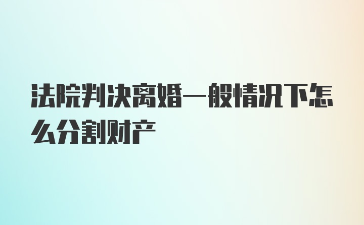 法院判决离婚一般情况下怎么分割财产