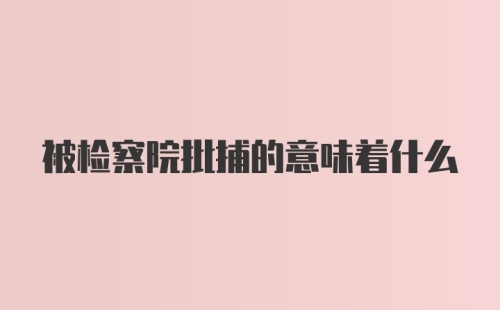 被检察院批捕的意味着什么