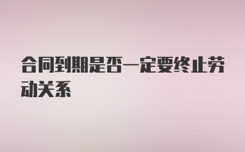 合同到期是否一定要终止劳动关系