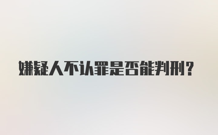 嫌疑人不认罪是否能判刑？