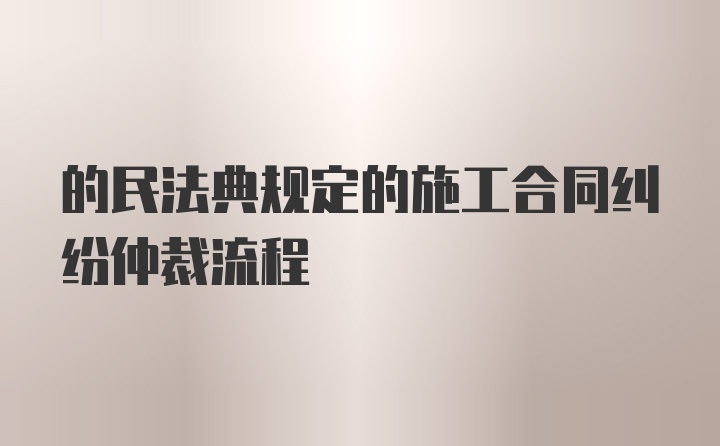 的民法典规定的施工合同纠纷仲裁流程