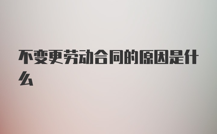 不变更劳动合同的原因是什么