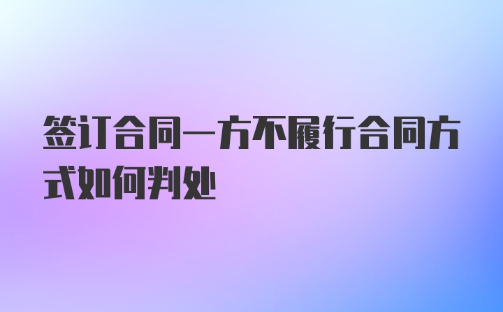 签订合同一方不履行合同方式如何判处