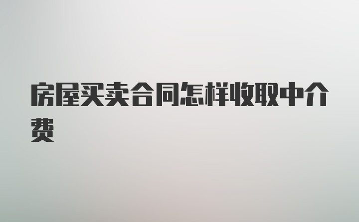 房屋买卖合同怎样收取中介费