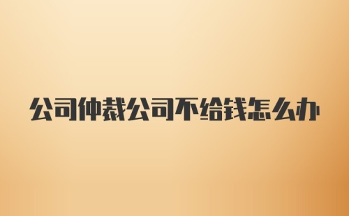 公司仲裁公司不给钱怎么办