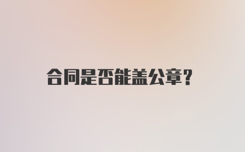 合同是否能盖公章？