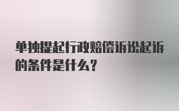 单独提起行政赔偿诉讼起诉的条件是什么？