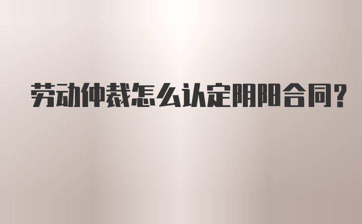 劳动仲裁怎么认定阴阳合同？