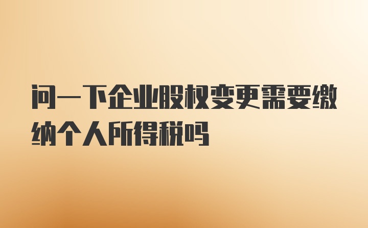 问一下企业股权变更需要缴纳个人所得税吗