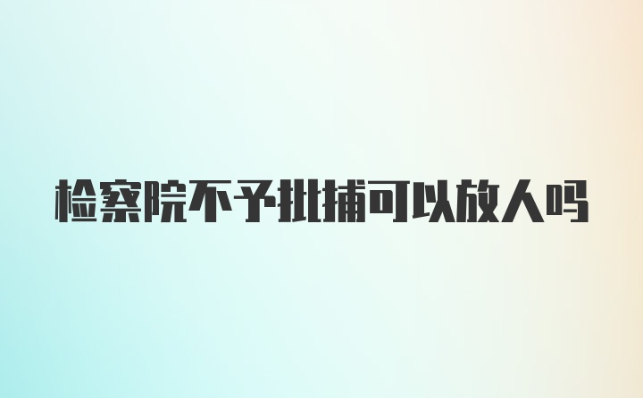 检察院不予批捕可以放人吗