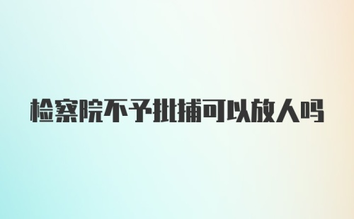 检察院不予批捕可以放人吗