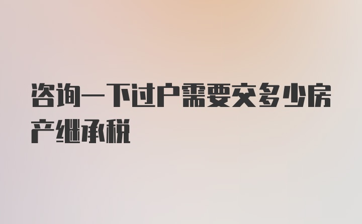 咨询一下过户需要交多少房产继承税