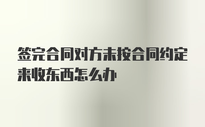 签完合同对方未按合同约定来收东西怎么办