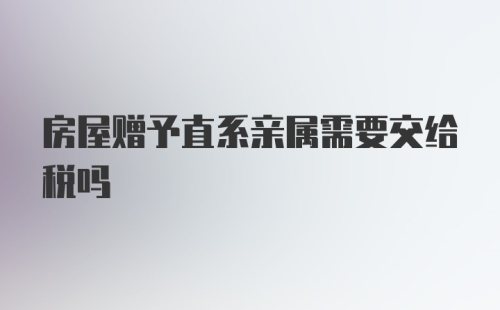 房屋赠予直系亲属需要交给税吗