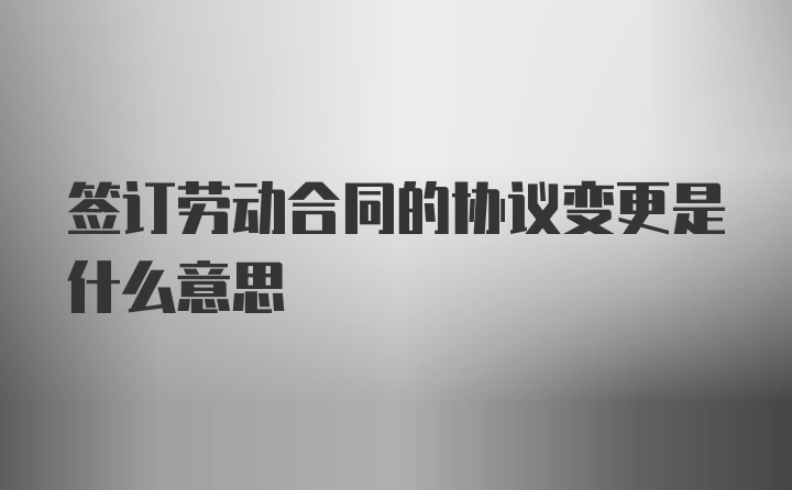 签订劳动合同的协议变更是什么意思