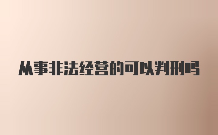 从事非法经营的可以判刑吗