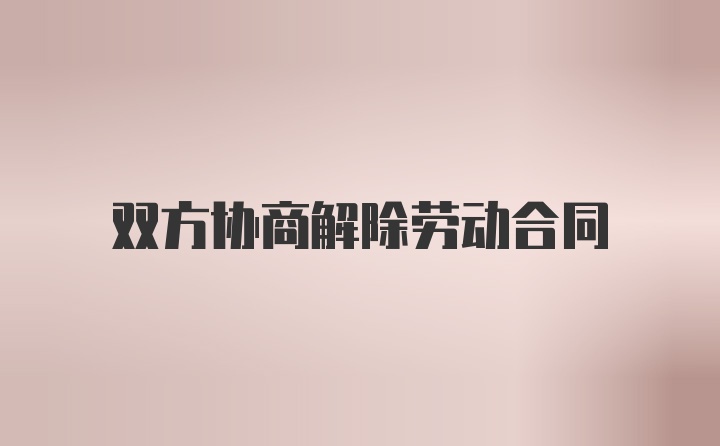 双方协商解除劳动合同