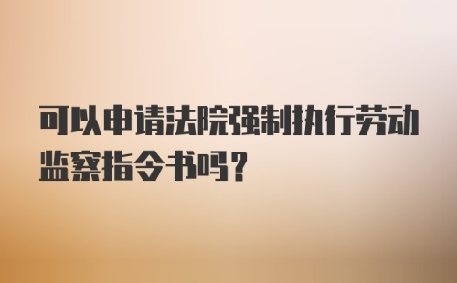 可以申请法院强制执行劳动监察指令书吗？