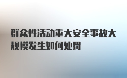 群众性活动重大安全事故大规模发生如何处罚