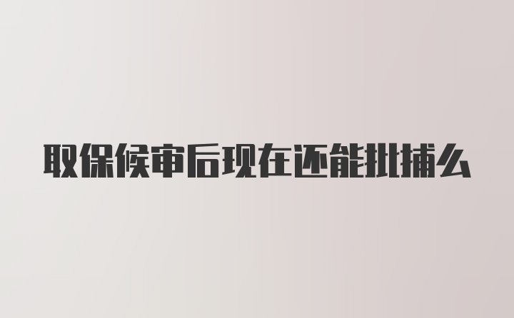 取保候审后现在还能批捕么