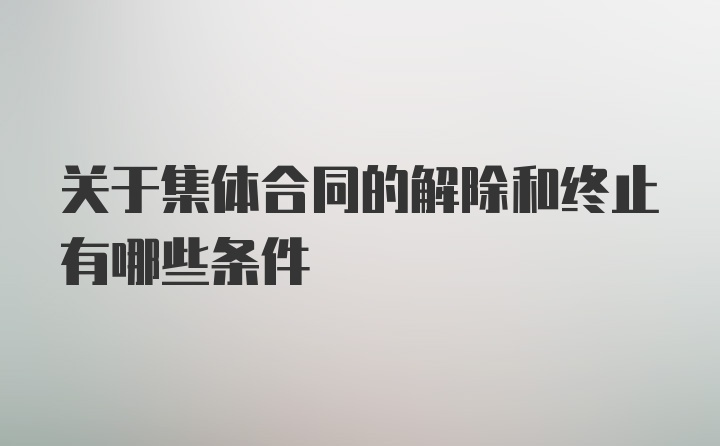 关于集体合同的解除和终止有哪些条件