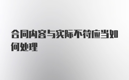 合同内容与实际不符应当如何处理