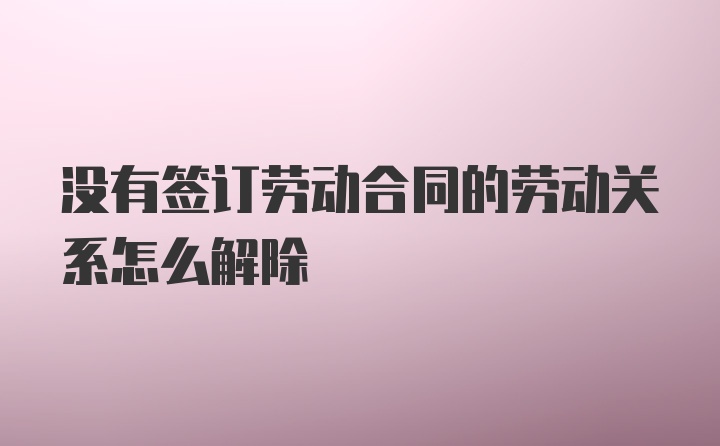 没有签订劳动合同的劳动关系怎么解除