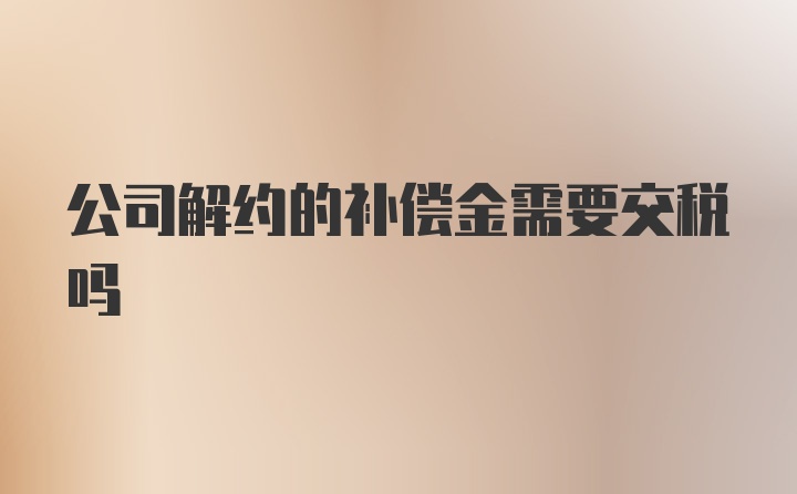 公司解约的补偿金需要交税吗