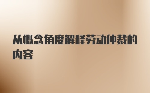 从概念角度解释劳动仲裁的内容