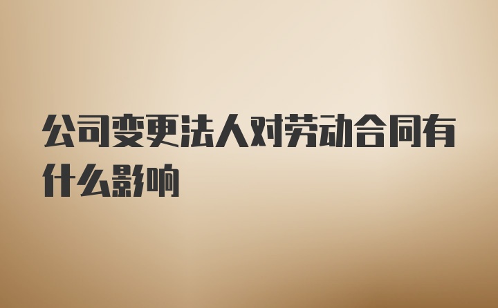 公司变更法人对劳动合同有什么影响