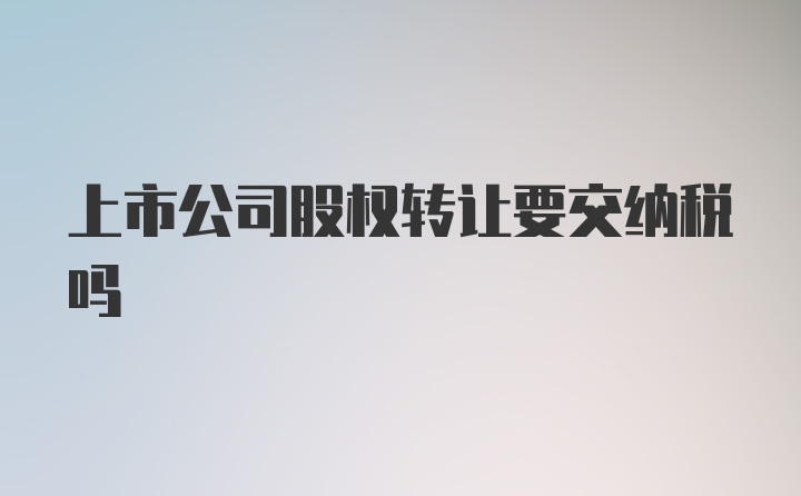 上市公司股权转让要交纳税吗