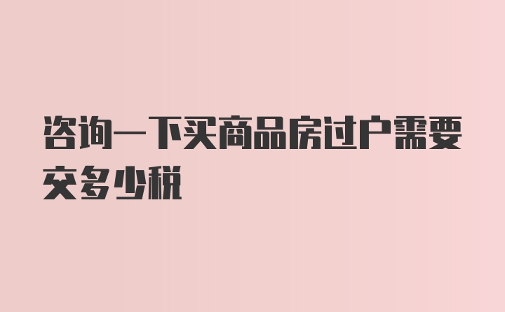 咨询一下买商品房过户需要交多少税