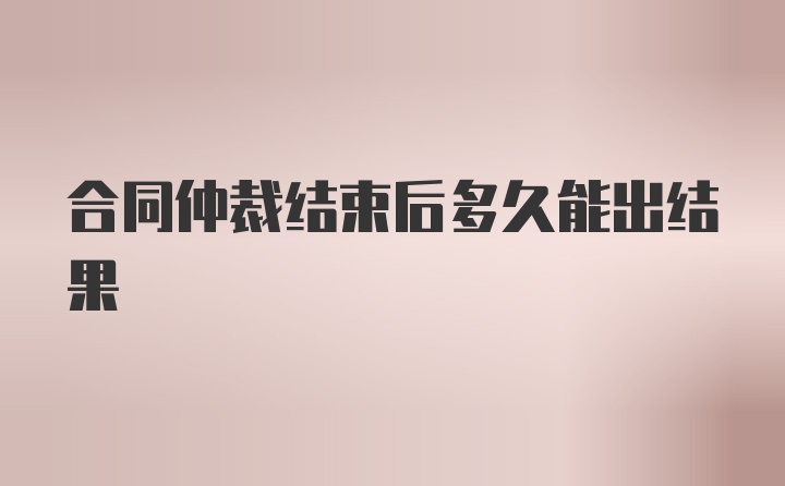 合同仲裁结束后多久能出结果