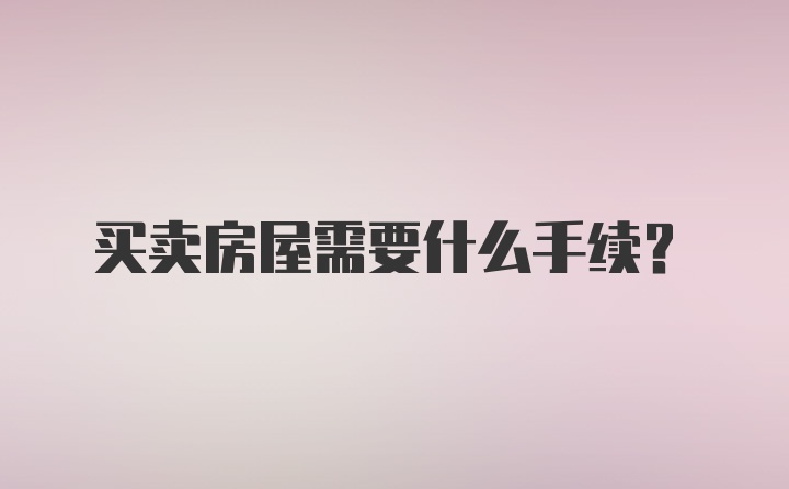 买卖房屋需要什么手续？