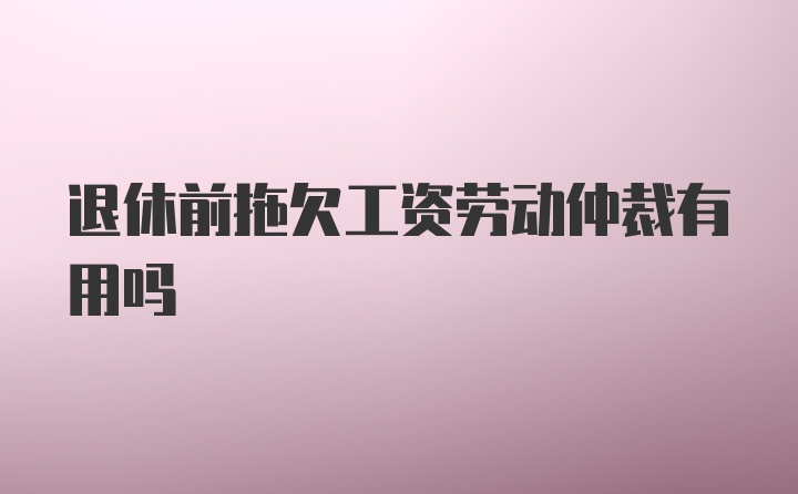 退休前拖欠工资劳动仲裁有用吗