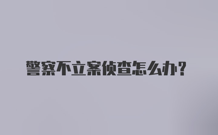 警察不立案侦查怎么办？