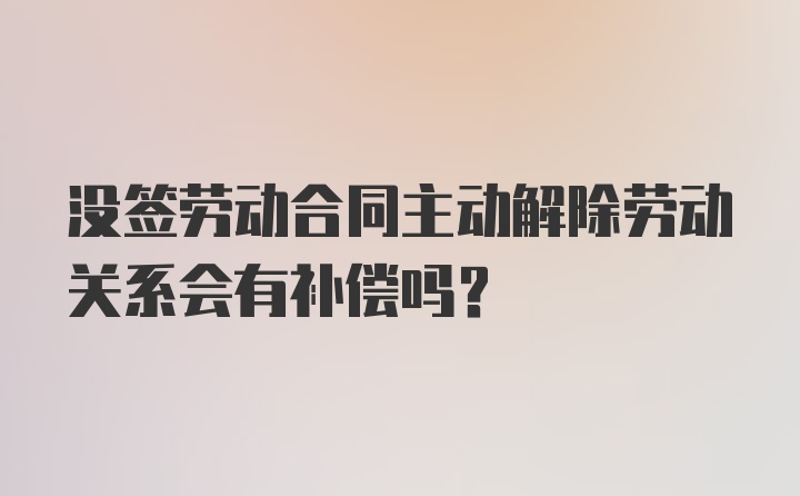 没签劳动合同主动解除劳动关系会有补偿吗？