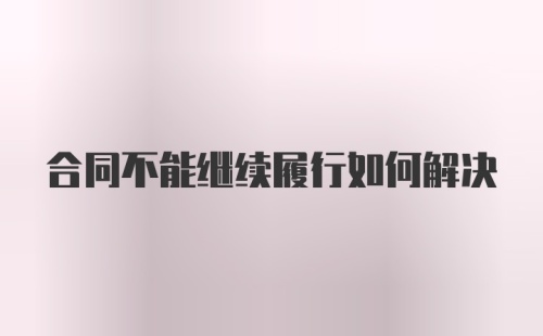 合同不能继续履行如何解决