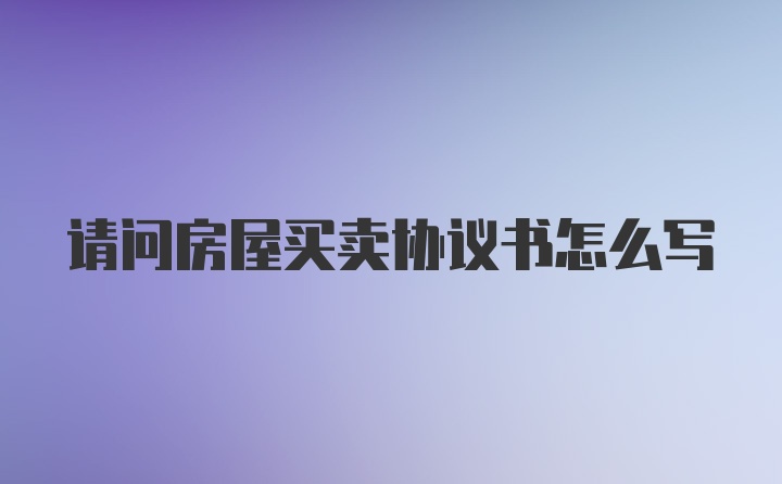 请问房屋买卖协议书怎么写