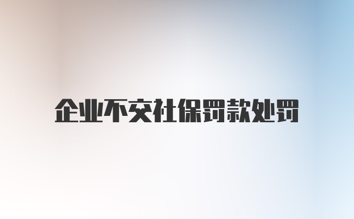 企业不交社保罚款处罚