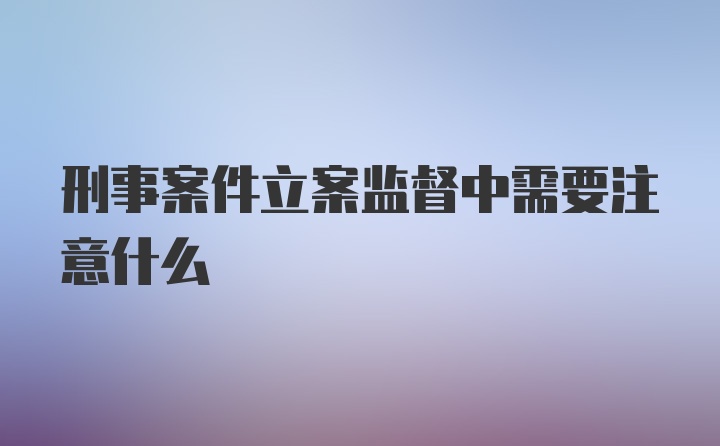 刑事案件立案监督中需要注意什么