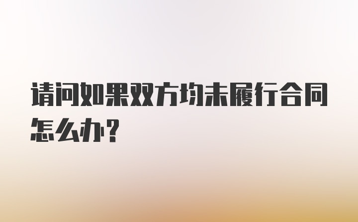 请问如果双方均未履行合同怎么办?