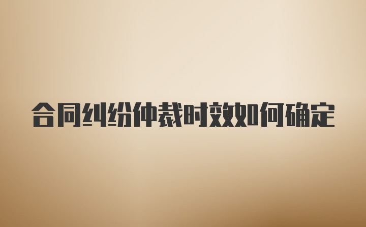 合同纠纷仲裁时效如何确定