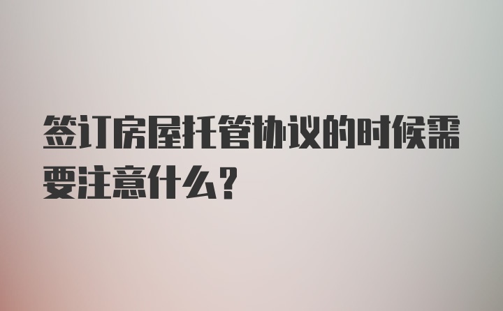 签订房屋托管协议的时候需要注意什么？