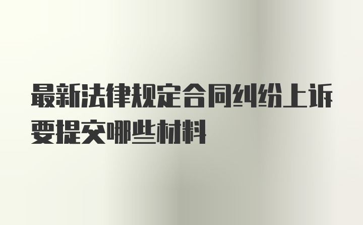 最新法律规定合同纠纷上诉要提交哪些材料