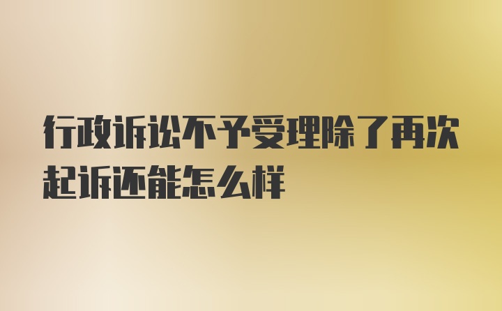 行政诉讼不予受理除了再次起诉还能怎么样