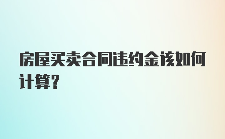 房屋买卖合同违约金该如何计算？