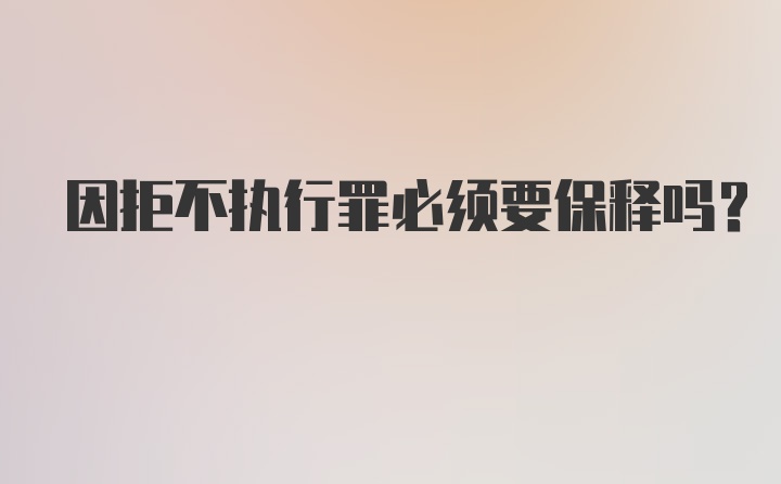 因拒不执行罪必须要保释吗?