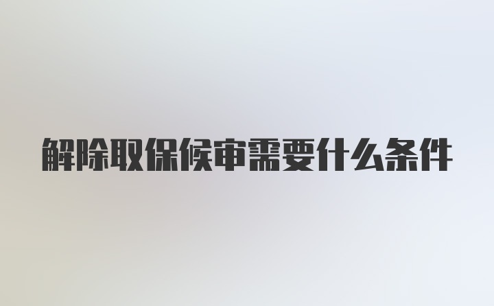 解除取保候审需要什么条件